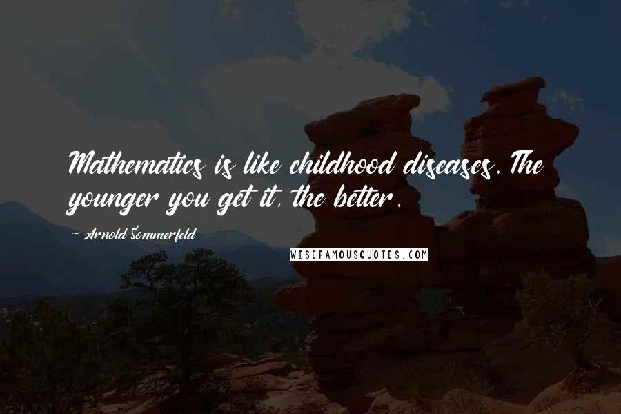 Arnold Sommerfeld Quotes: Mathematics is like childhood diseases. The younger you get it, the better.