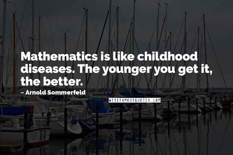 Arnold Sommerfeld Quotes: Mathematics is like childhood diseases. The younger you get it, the better.