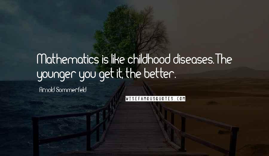 Arnold Sommerfeld Quotes: Mathematics is like childhood diseases. The younger you get it, the better.