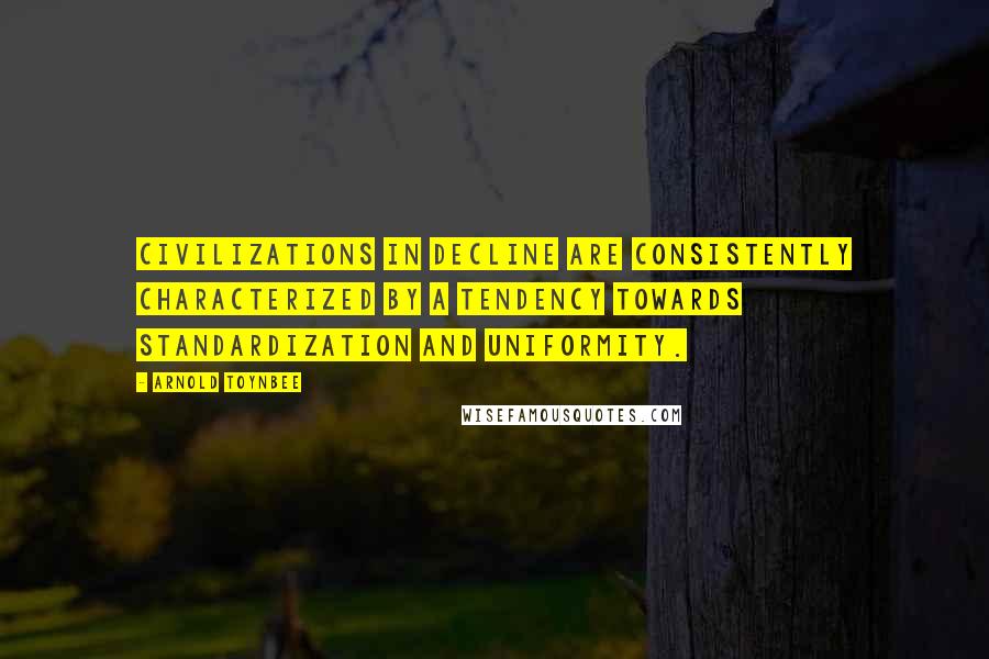 Arnold Toynbee Quotes: Civilizations in decline are consistently characterized by a tendency towards standardization and uniformity.