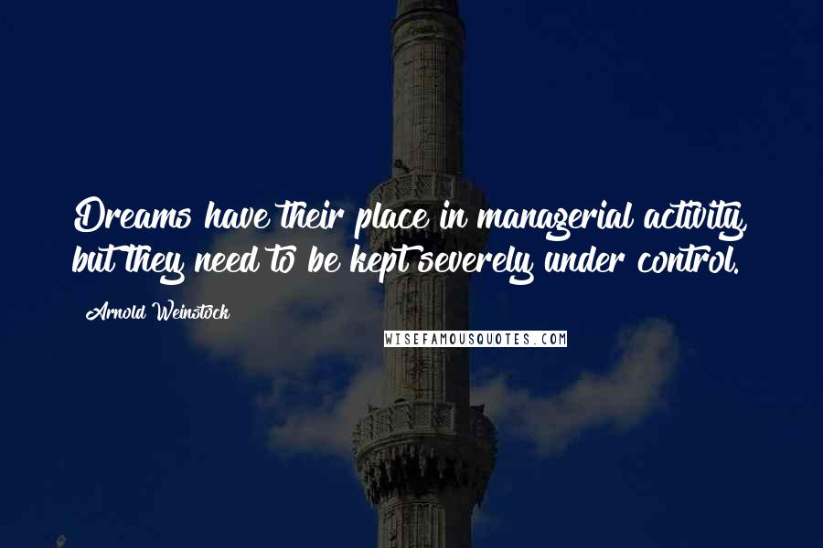 Arnold Weinstock Quotes: Dreams have their place in managerial activity, but they need to be kept severely under control.