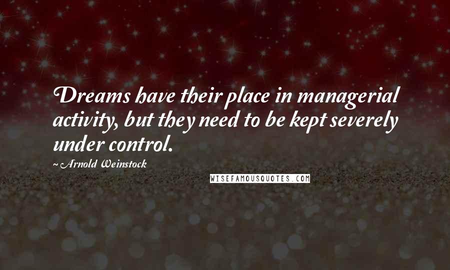 Arnold Weinstock Quotes: Dreams have their place in managerial activity, but they need to be kept severely under control.