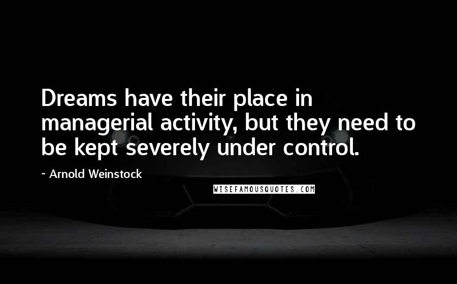 Arnold Weinstock Quotes: Dreams have their place in managerial activity, but they need to be kept severely under control.