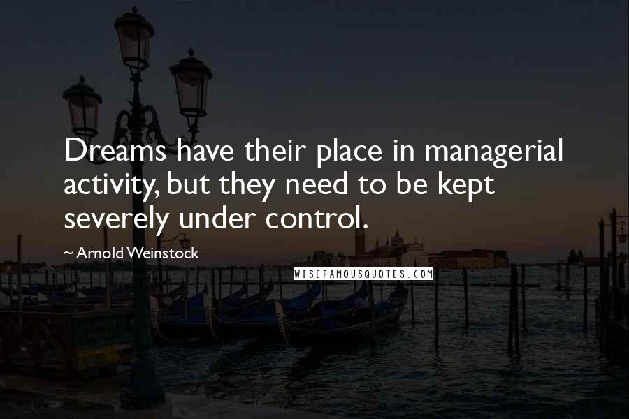 Arnold Weinstock Quotes: Dreams have their place in managerial activity, but they need to be kept severely under control.