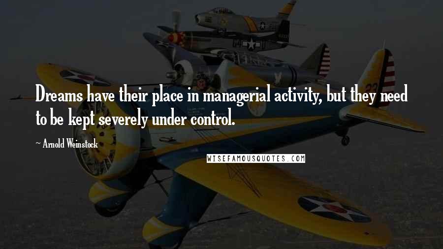 Arnold Weinstock Quotes: Dreams have their place in managerial activity, but they need to be kept severely under control.