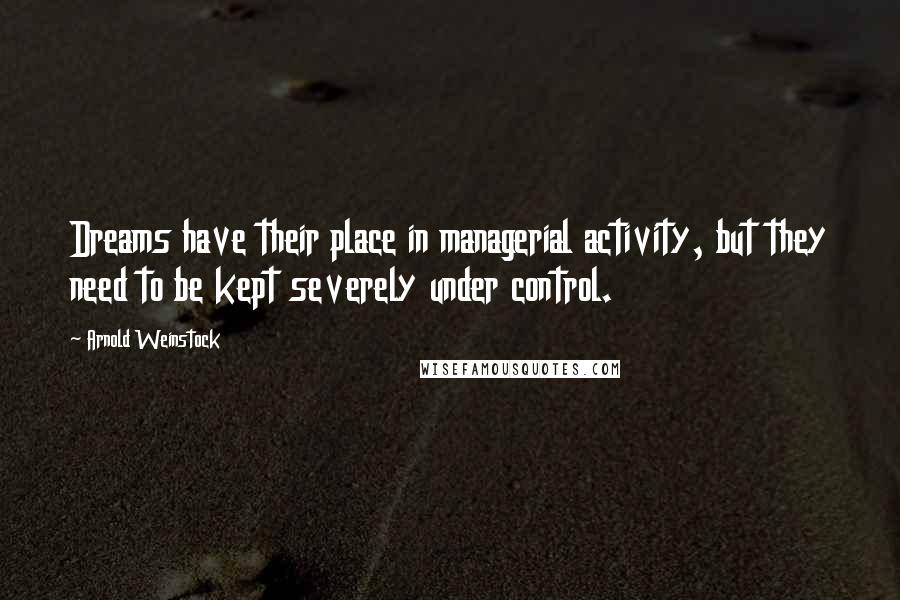 Arnold Weinstock Quotes: Dreams have their place in managerial activity, but they need to be kept severely under control.