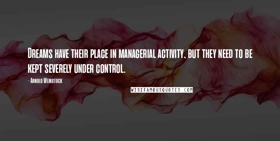 Arnold Weinstock Quotes: Dreams have their place in managerial activity, but they need to be kept severely under control.