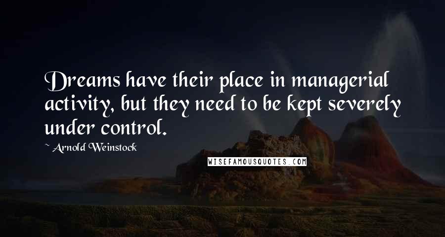 Arnold Weinstock Quotes: Dreams have their place in managerial activity, but they need to be kept severely under control.