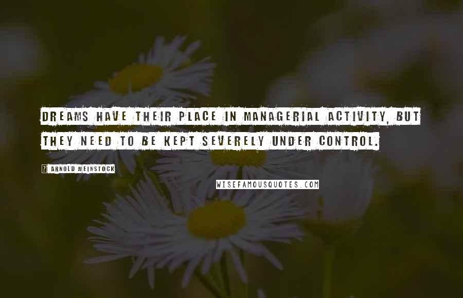 Arnold Weinstock Quotes: Dreams have their place in managerial activity, but they need to be kept severely under control.