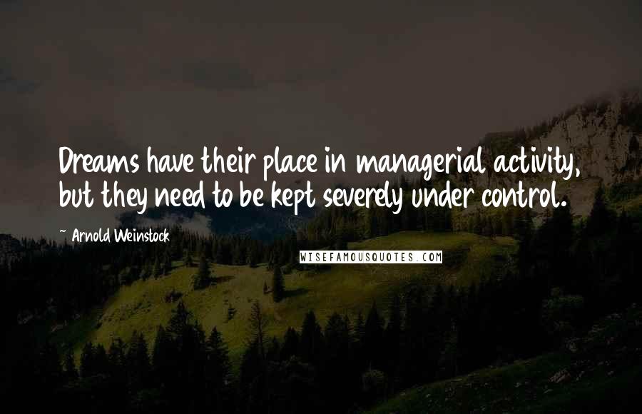 Arnold Weinstock Quotes: Dreams have their place in managerial activity, but they need to be kept severely under control.