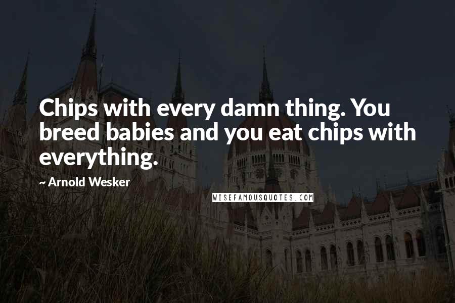 Arnold Wesker Quotes: Chips with every damn thing. You breed babies and you eat chips with everything.