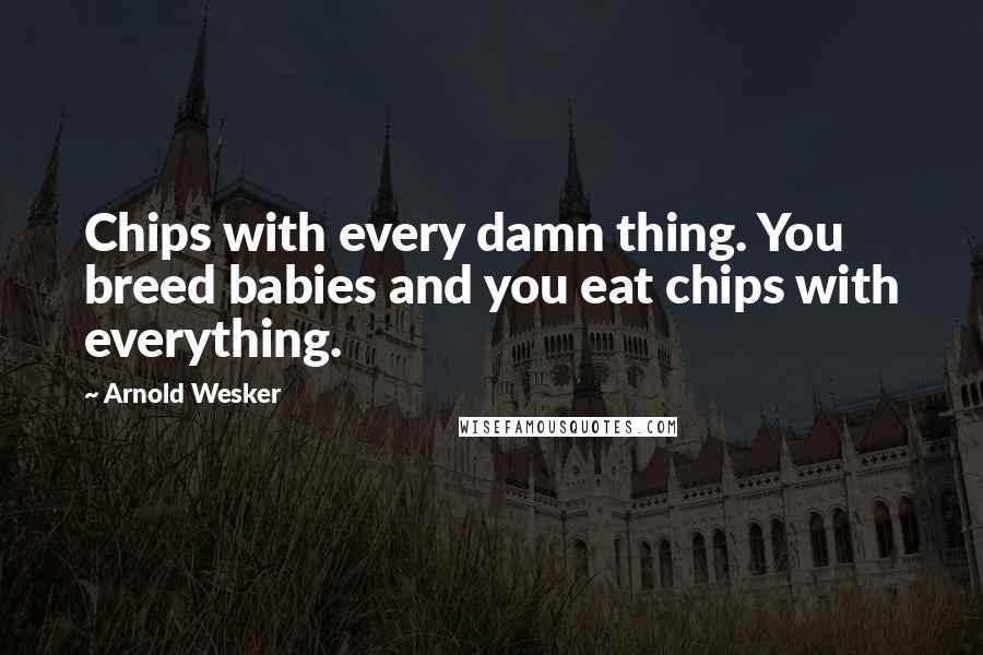Arnold Wesker Quotes: Chips with every damn thing. You breed babies and you eat chips with everything.