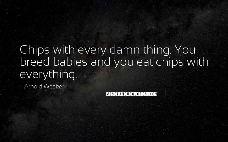 Arnold Wesker Quotes: Chips with every damn thing. You breed babies and you eat chips with everything.