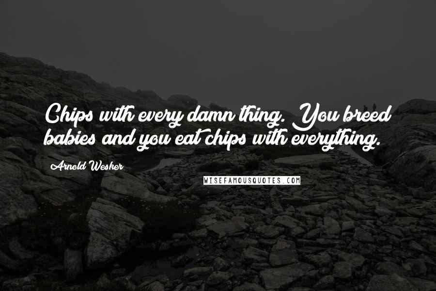 Arnold Wesker Quotes: Chips with every damn thing. You breed babies and you eat chips with everything.