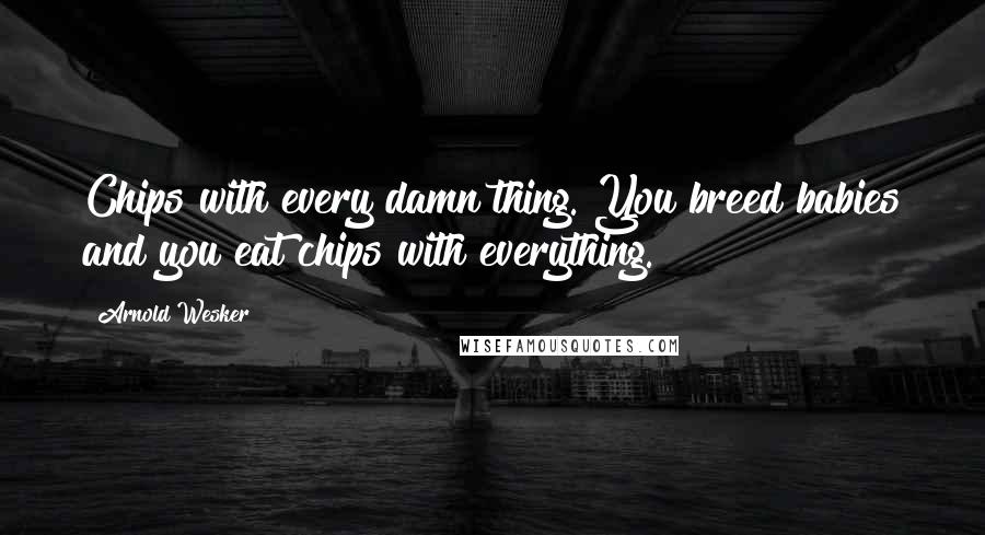 Arnold Wesker Quotes: Chips with every damn thing. You breed babies and you eat chips with everything.