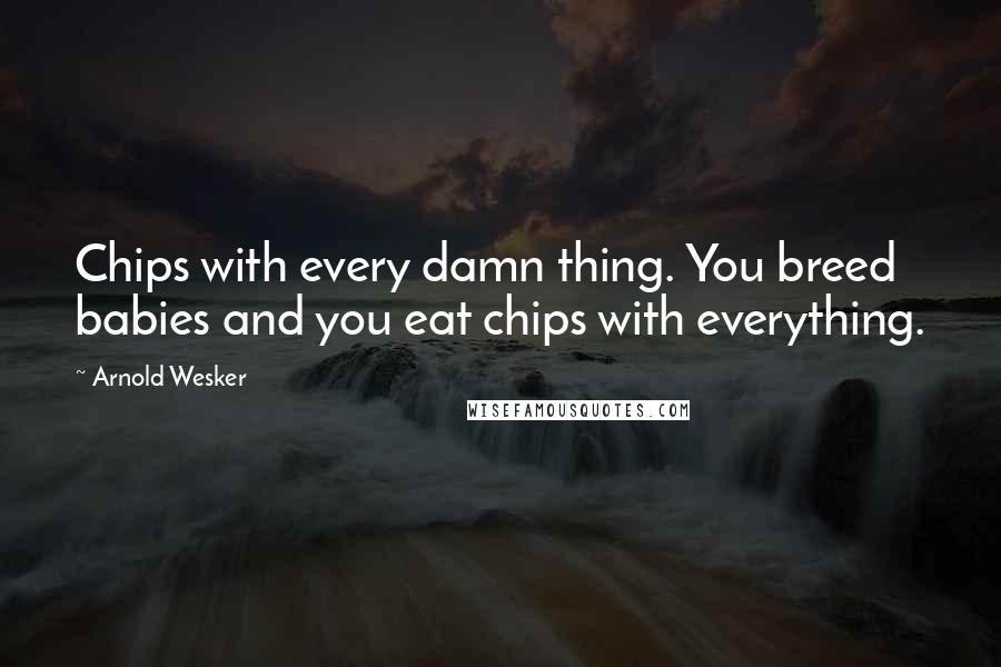 Arnold Wesker Quotes: Chips with every damn thing. You breed babies and you eat chips with everything.