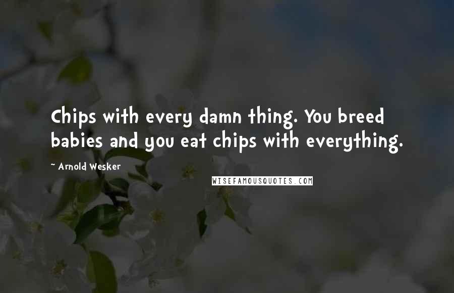 Arnold Wesker Quotes: Chips with every damn thing. You breed babies and you eat chips with everything.