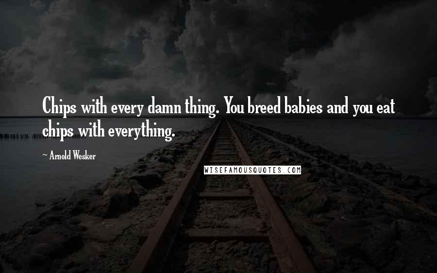 Arnold Wesker Quotes: Chips with every damn thing. You breed babies and you eat chips with everything.