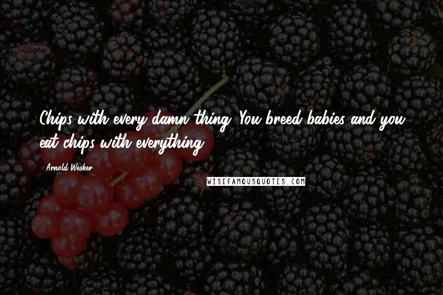Arnold Wesker Quotes: Chips with every damn thing. You breed babies and you eat chips with everything.