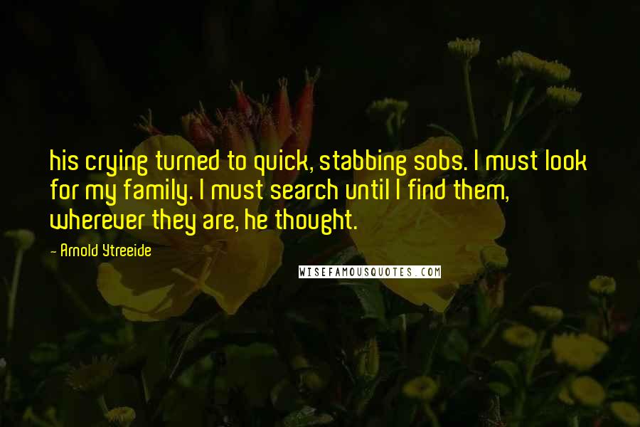 Arnold Ytreeide Quotes: his crying turned to quick, stabbing sobs. I must look for my family. I must search until I find them, wherever they are, he thought.