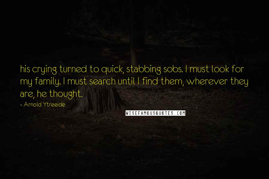 Arnold Ytreeide Quotes: his crying turned to quick, stabbing sobs. I must look for my family. I must search until I find them, wherever they are, he thought.