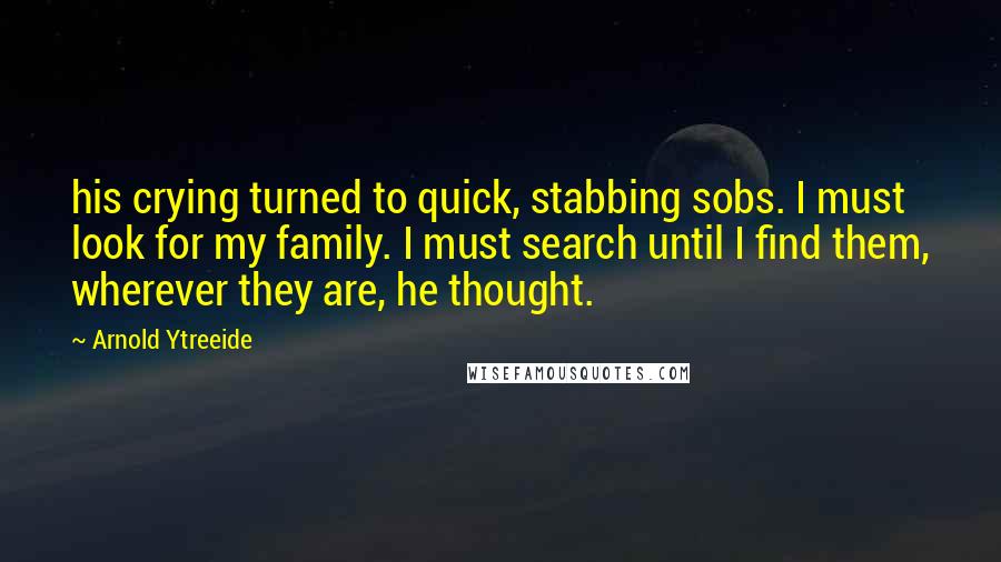 Arnold Ytreeide Quotes: his crying turned to quick, stabbing sobs. I must look for my family. I must search until I find them, wherever they are, he thought.