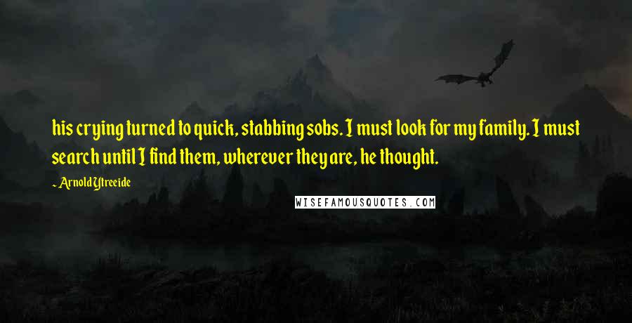 Arnold Ytreeide Quotes: his crying turned to quick, stabbing sobs. I must look for my family. I must search until I find them, wherever they are, he thought.