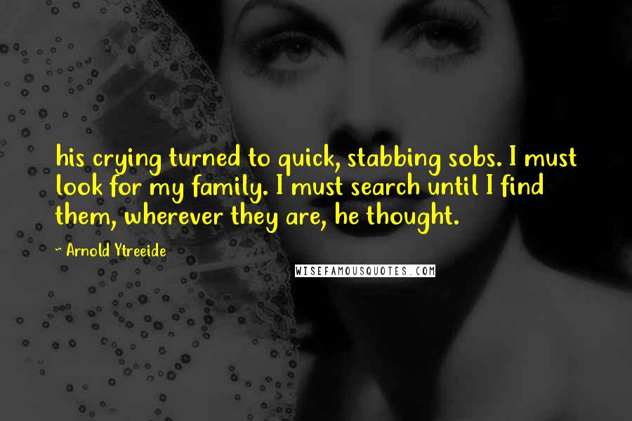 Arnold Ytreeide Quotes: his crying turned to quick, stabbing sobs. I must look for my family. I must search until I find them, wherever they are, he thought.