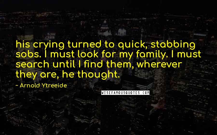 Arnold Ytreeide Quotes: his crying turned to quick, stabbing sobs. I must look for my family. I must search until I find them, wherever they are, he thought.