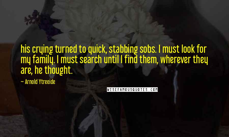 Arnold Ytreeide Quotes: his crying turned to quick, stabbing sobs. I must look for my family. I must search until I find them, wherever they are, he thought.