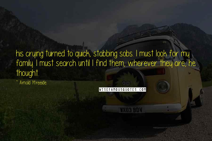 Arnold Ytreeide Quotes: his crying turned to quick, stabbing sobs. I must look for my family. I must search until I find them, wherever they are, he thought.