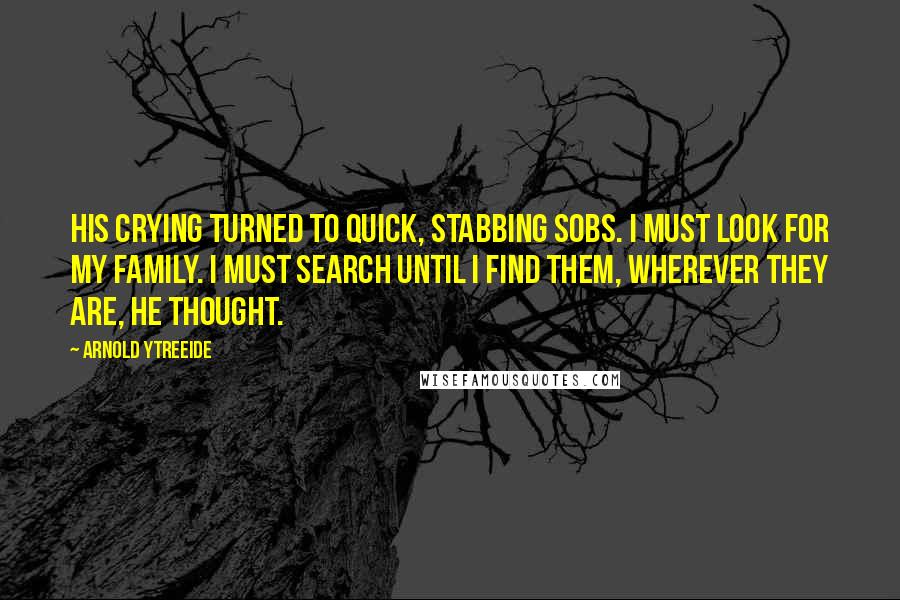 Arnold Ytreeide Quotes: his crying turned to quick, stabbing sobs. I must look for my family. I must search until I find them, wherever they are, he thought.