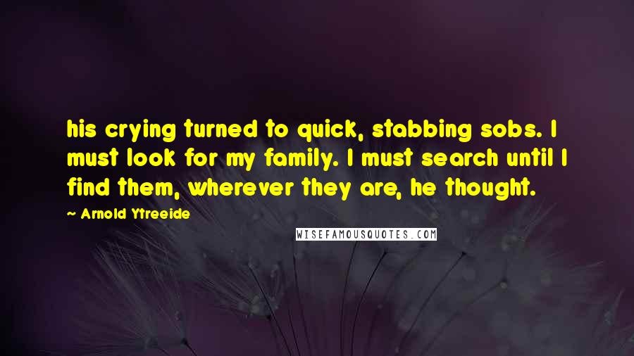Arnold Ytreeide Quotes: his crying turned to quick, stabbing sobs. I must look for my family. I must search until I find them, wherever they are, he thought.