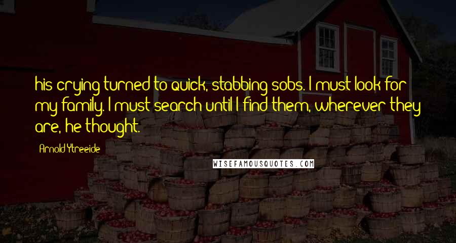 Arnold Ytreeide Quotes: his crying turned to quick, stabbing sobs. I must look for my family. I must search until I find them, wherever they are, he thought.