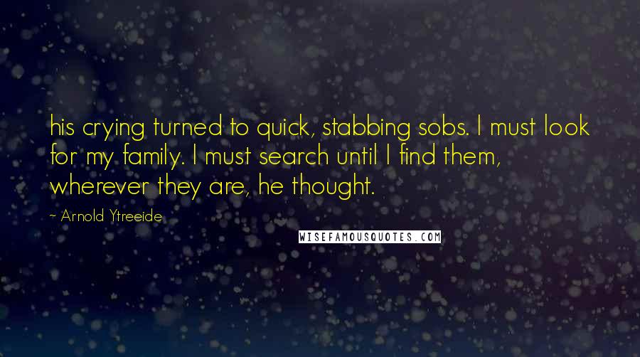 Arnold Ytreeide Quotes: his crying turned to quick, stabbing sobs. I must look for my family. I must search until I find them, wherever they are, he thought.