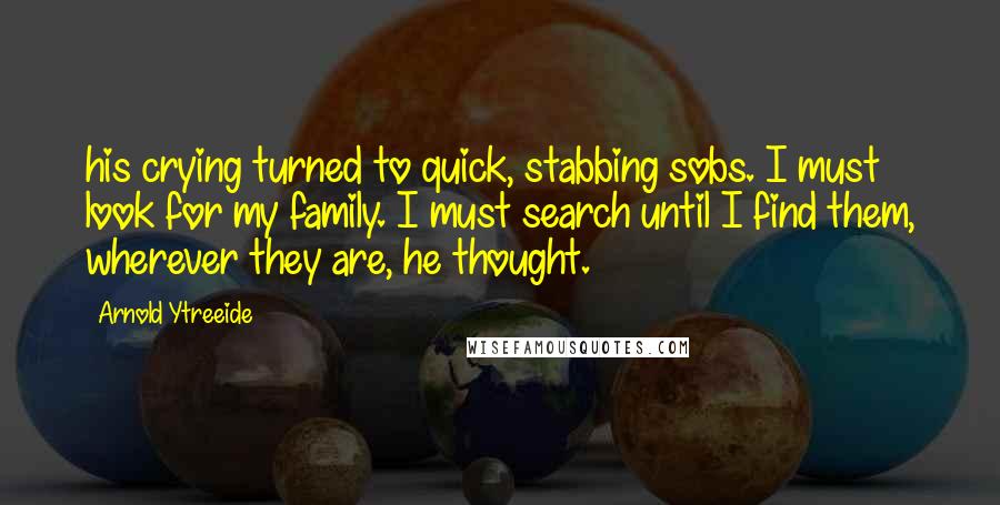 Arnold Ytreeide Quotes: his crying turned to quick, stabbing sobs. I must look for my family. I must search until I find them, wherever they are, he thought.