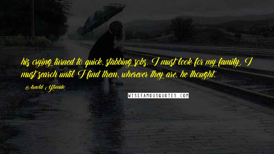 Arnold Ytreeide Quotes: his crying turned to quick, stabbing sobs. I must look for my family. I must search until I find them, wherever they are, he thought.