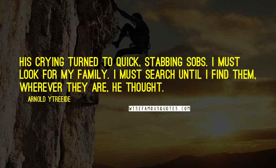 Arnold Ytreeide Quotes: his crying turned to quick, stabbing sobs. I must look for my family. I must search until I find them, wherever they are, he thought.
