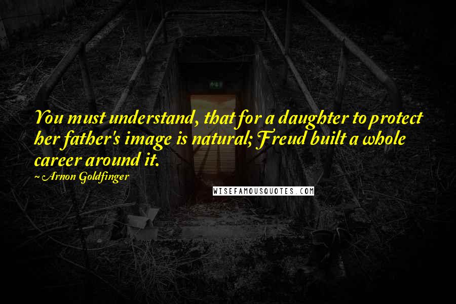Arnon Goldfinger Quotes: You must understand, that for a daughter to protect her father's image is natural; Freud built a whole career around it.