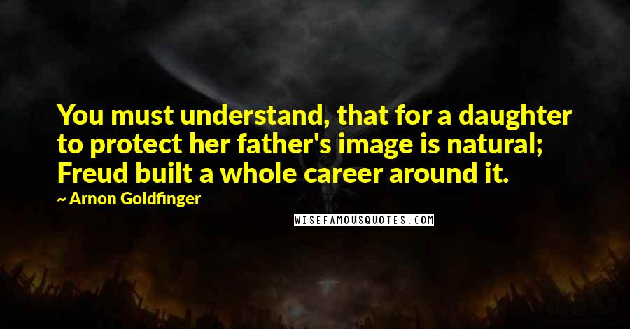 Arnon Goldfinger Quotes: You must understand, that for a daughter to protect her father's image is natural; Freud built a whole career around it.
