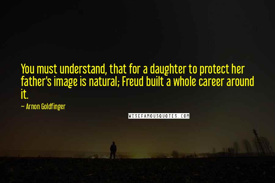 Arnon Goldfinger Quotes: You must understand, that for a daughter to protect her father's image is natural; Freud built a whole career around it.