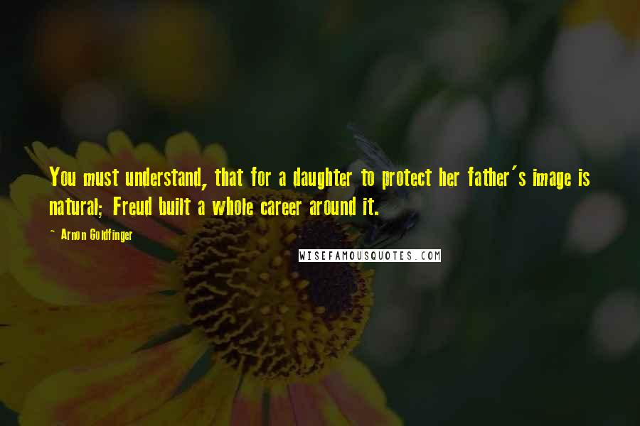 Arnon Goldfinger Quotes: You must understand, that for a daughter to protect her father's image is natural; Freud built a whole career around it.