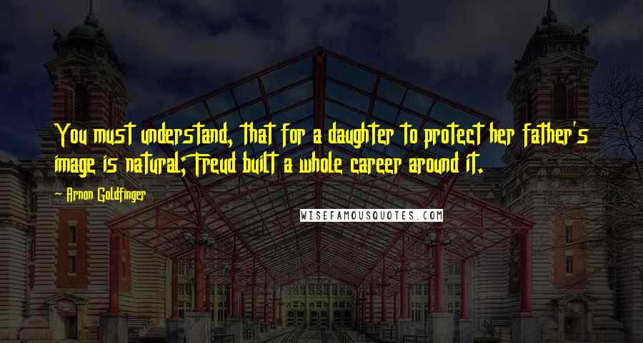 Arnon Goldfinger Quotes: You must understand, that for a daughter to protect her father's image is natural; Freud built a whole career around it.