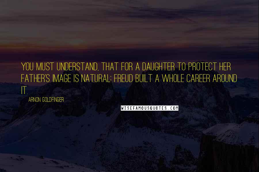 Arnon Goldfinger Quotes: You must understand, that for a daughter to protect her father's image is natural; Freud built a whole career around it.