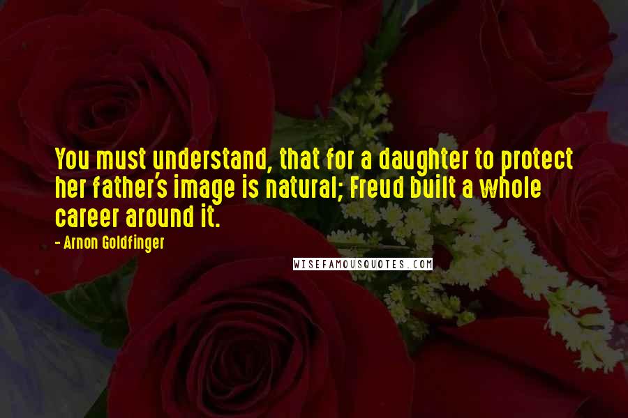 Arnon Goldfinger Quotes: You must understand, that for a daughter to protect her father's image is natural; Freud built a whole career around it.