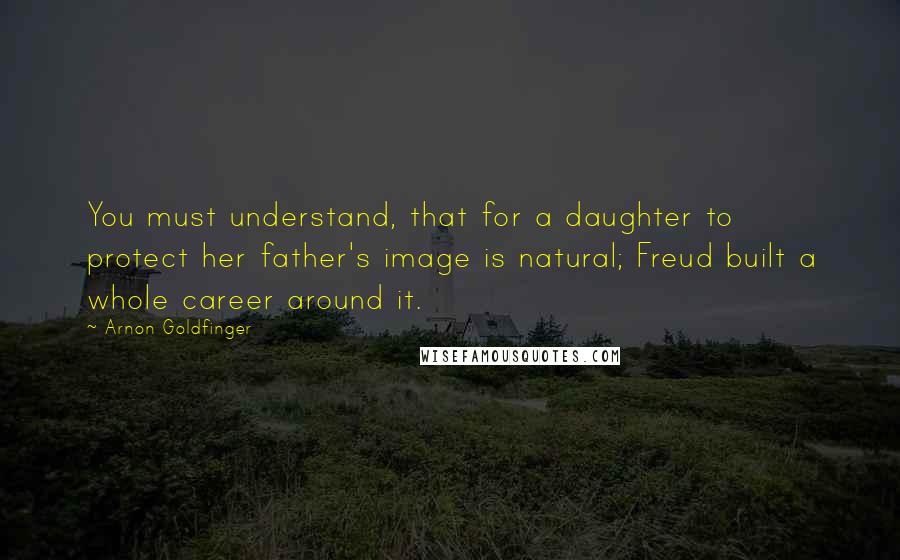 Arnon Goldfinger Quotes: You must understand, that for a daughter to protect her father's image is natural; Freud built a whole career around it.