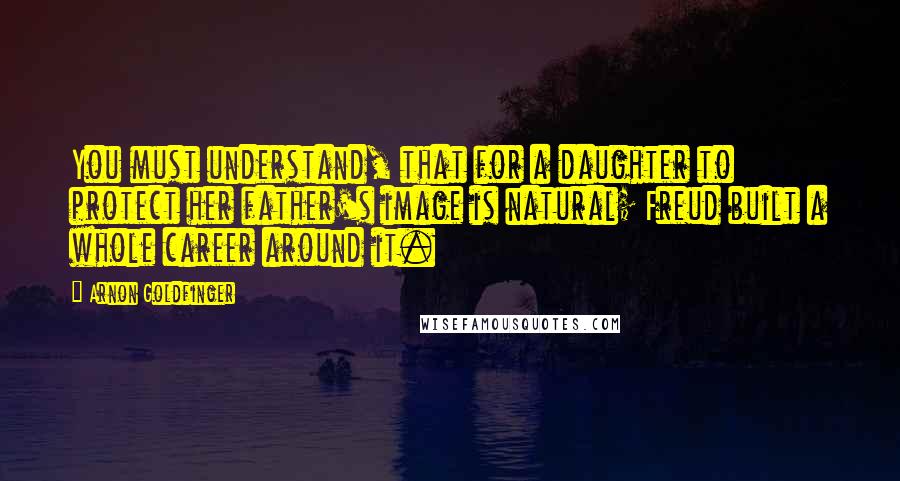 Arnon Goldfinger Quotes: You must understand, that for a daughter to protect her father's image is natural; Freud built a whole career around it.