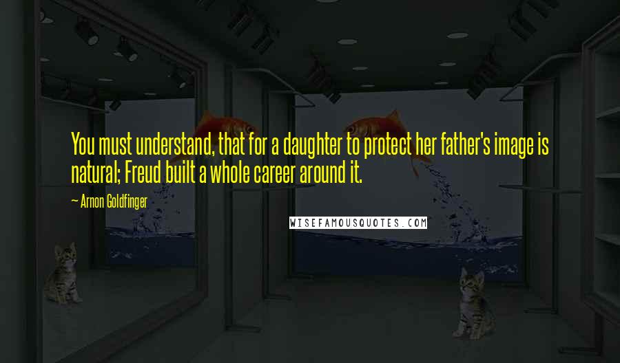 Arnon Goldfinger Quotes: You must understand, that for a daughter to protect her father's image is natural; Freud built a whole career around it.