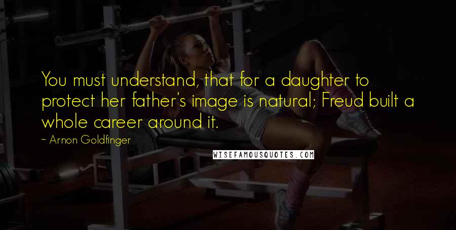 Arnon Goldfinger Quotes: You must understand, that for a daughter to protect her father's image is natural; Freud built a whole career around it.