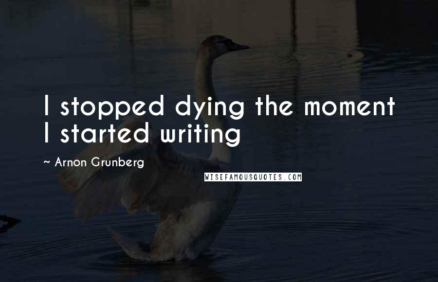 Arnon Grunberg Quotes: I stopped dying the moment I started writing